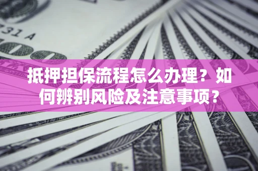 济南抵押担保流程怎么办理？如何辨别风险及注意事项？
