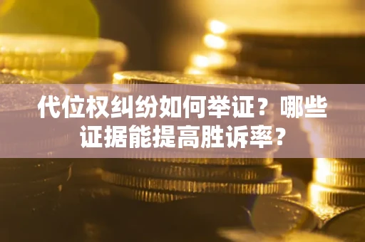 济南代位权纠纷如何举证？哪些证据能提高胜诉率？