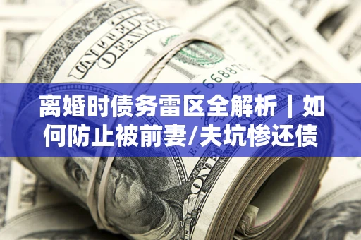 济南离婚时债务雷区全解析｜如何防止被前妻/夫坑惨还债？