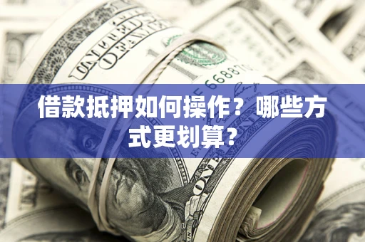 济南借款抵押如何操作？哪些方式更划算？