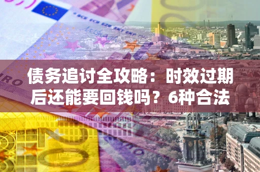 济南债务追讨全攻略：时效过期后还能要回钱吗？6种合法手段助你维权