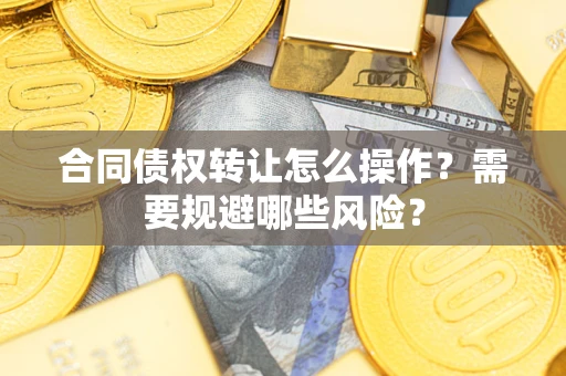 济南合同债权转让怎么操作？需要规避哪些风险？