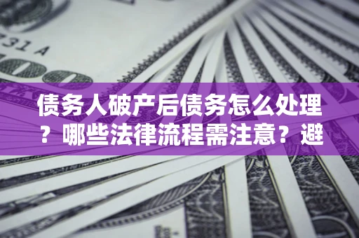 济南债务人破产后债务怎么处理？哪些法律流程需注意？避免踩坑指南