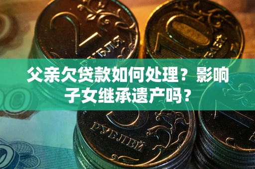 济南父亲欠贷款如何处理?影响子女继承遗产吗? 济南父亲欠贷款如何处理?影响子女继承遗产吗?