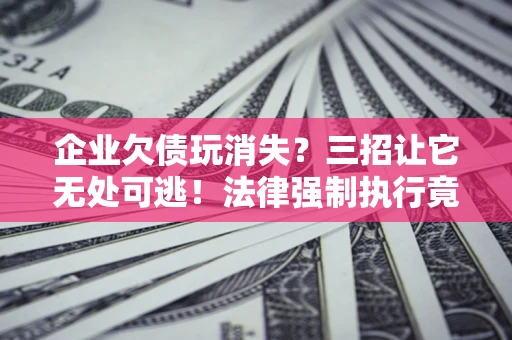 济南企业欠债玩消失？三招让它无处可逃！法律强制执行竟比讨债公司还狠？