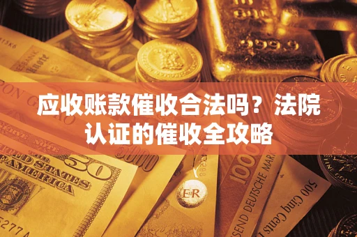 济南应收账款催收合法吗？法院认证的催收全攻略