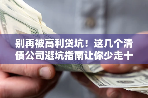 济南别再被高利贷坑！这几个清债公司避坑指南让你少走十年弯路