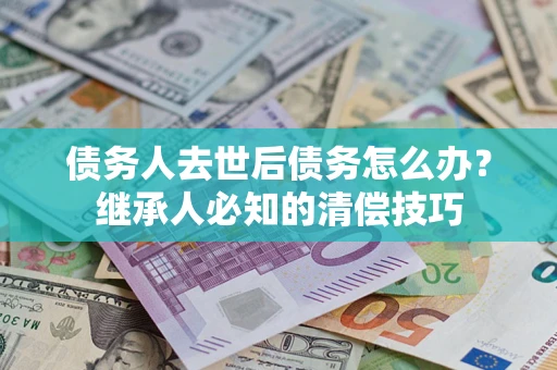 济南债务人去世后债务怎么办？继承人必知的清偿技巧