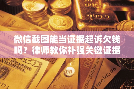 济南微信截图能当证据起诉欠钱吗？律师教你补强关键证据