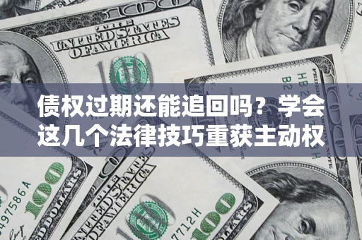 济南债权过期还能追回吗？学会这几个法律技巧重获主动权