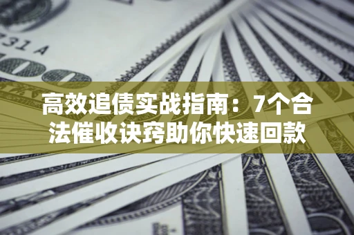 济南高效追债实战指南：7个合法催收诀窍助你快速回款