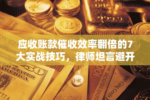 济南应收账款催收效率翻倍的7大实战技巧，律师坦言避开这些法律雷区最关键
