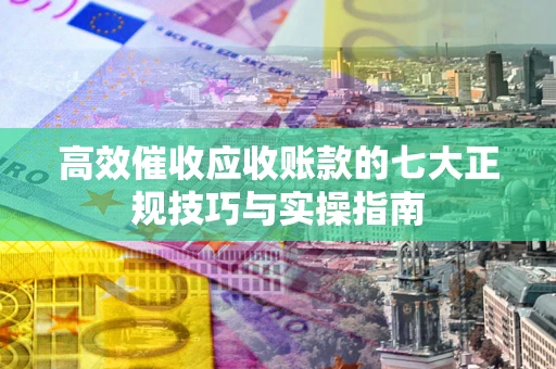 济南高效催收应收账款的七大正规技巧与实操指南