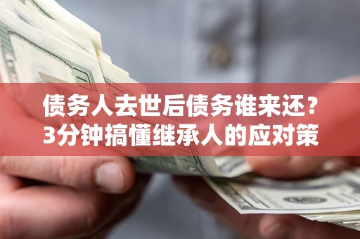 济南债务人去世后债务谁来还？3分钟搞懂继承人的应对策略