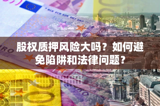 济南股权质押风险大吗？如何避免陷阱和法律问题？