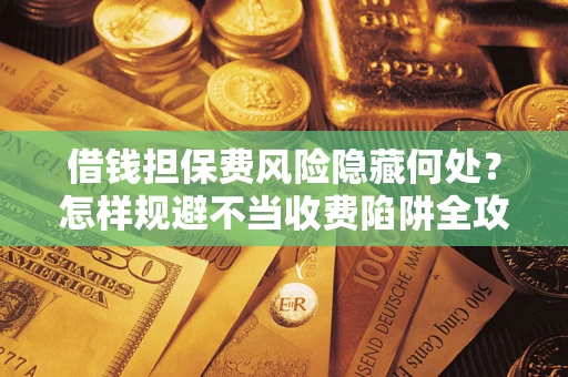 济南借钱担保费风险隐藏何处？怎样规避不当收费陷阱全攻略！