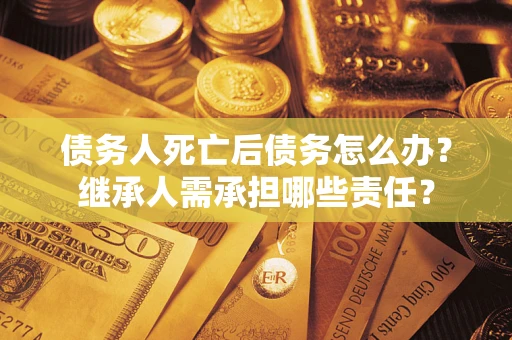 济南债务人死亡后债务怎么办？继承人需承担哪些责任？