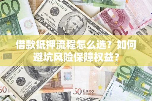 济南借款抵押流程怎么选？如何避坑风险保障权益？