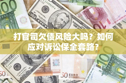 济南打官司欠债风险大吗？如何应对诉讼保全套路？