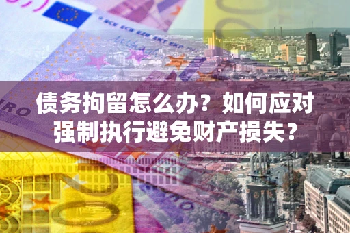 济南债务拘留怎么办？如何应对强制执行避免财产损失？