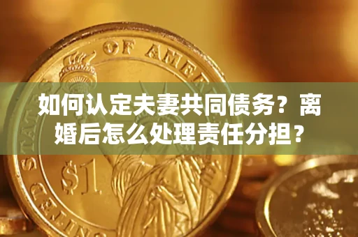 济南如何认定夫妻共同债务？离婚后怎么处理责任分担？