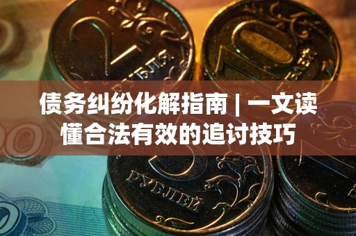 济南债务纠纷化解指南 | 一文读懂合法有效的追讨技巧