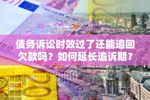 济南债务诉讼时效过了还能追回欠款吗？如何延长追诉期？