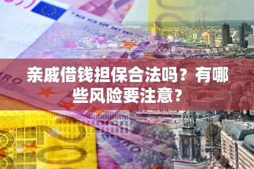 济南亲戚借钱担保合法吗？有哪些风险要注意？