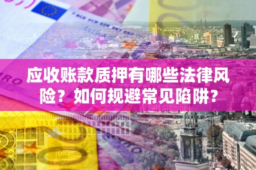 济南应收账款质押有哪些法律风险？如何规避常见陷阱？