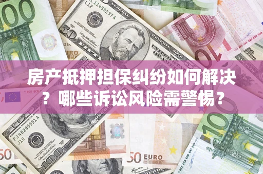 济南房产抵押担保纠纷如何解决？哪些诉讼风险需警惕？