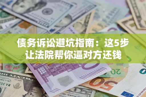 济南债务诉讼避坑指南：这5步让法院帮你逼对方还钱