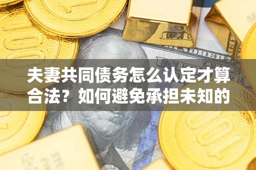 济南夫妻共同债务怎么认定才算合法？如何避免承担未知的债务风险？