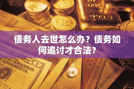 济南债务人去世怎么办？债务如何追讨才合法？