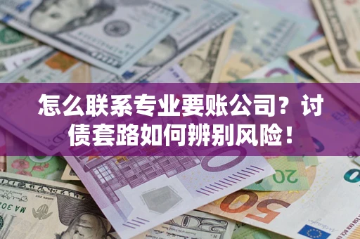 济南怎么联系专业要账公司？讨债套路如何辨别风险！