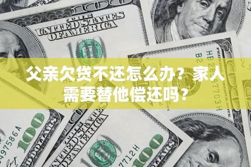 济南父亲欠贷不还怎么办？家人需要替他偿还吗？