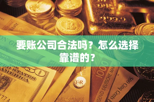 济南要账公司合法吗？怎么选择靠谱的？