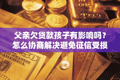 济南父亲欠贷款孩子有影响吗？怎么协商解决避免征信受损？