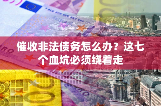 济南催收非法债务怎么办？这七个血坑必须绕着走