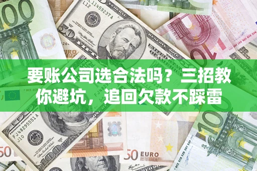 济南要账公司选合法吗？三招教你避坑，追回欠款不踩雷