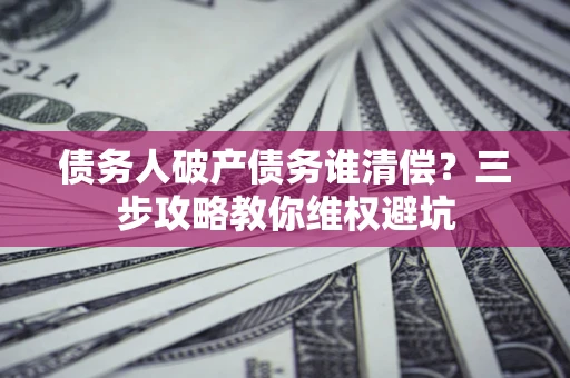 济南债务人破产债务谁清偿?三步攻略教你维权避坑 济南债务人破产债务谁清偿?三步攻略教你维权避坑