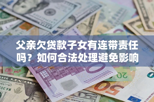 济南父亲欠贷款子女有连带责任吗？如何合法处理避免影响？