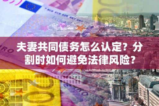 济南夫妻共同债务怎么认定？分割时如何避免法律风险？
