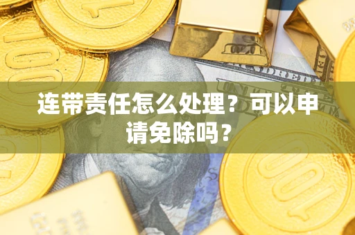 济南连带责任怎么处理？可以申请免除吗？
