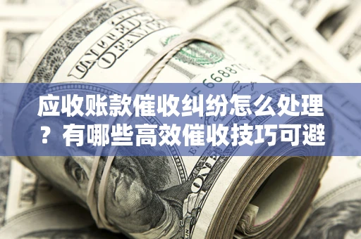 济南应收账款催收纠纷怎么处理？有哪些高效催收技巧可避免坏账？