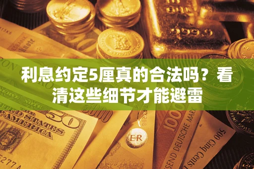 济南利息约定5厘真的合法吗？看清这些细节才能避雷