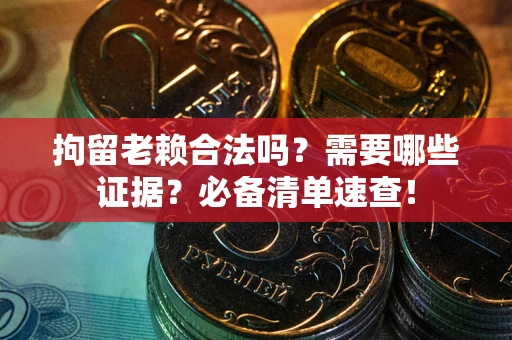 济南拘留老赖合法吗？需要哪些证据？必备清单速查！