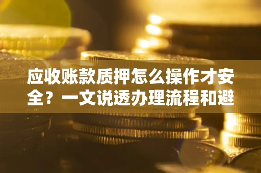 济南应收账款质押怎么操作才安全？一文说透办理流程和避险绝招